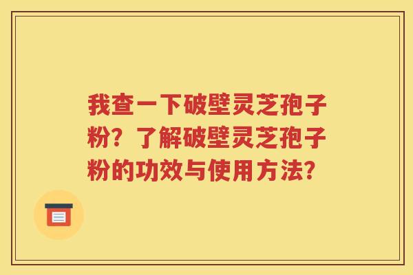 我查一下破壁灵芝孢子粉？了解破壁灵芝孢子粉的功效与使用方法？