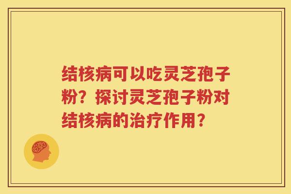 结核病可以吃灵芝孢子粉？探讨灵芝孢子粉对结核病的治疗作用？