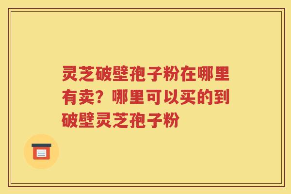 灵芝破壁孢子粉在哪里有卖？哪里可以买的到破壁灵芝孢子粉