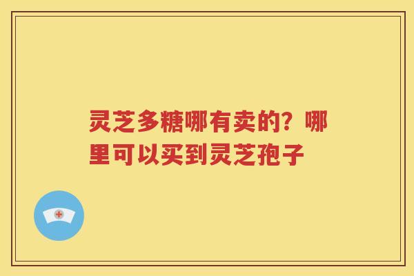 灵芝多糖哪有卖的？哪里可以买到灵芝孢子