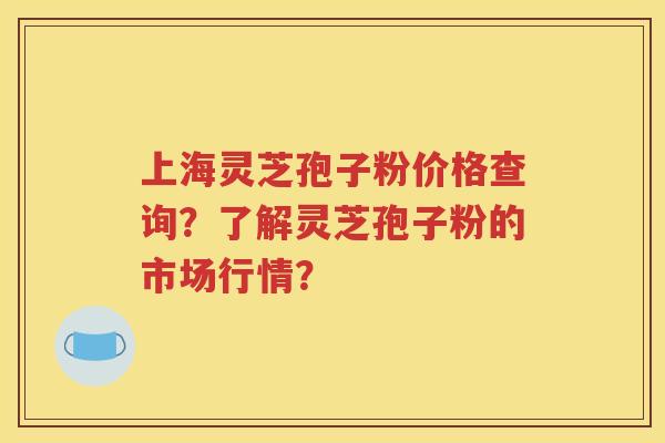 上海灵芝孢子粉价格查询？了解灵芝孢子粉的市场行情？
