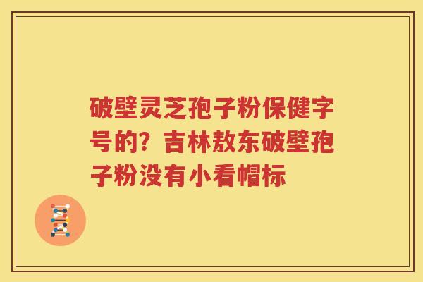 破壁灵芝孢子粉保健字号的？吉林敖东破壁孢子粉没有小看帽标