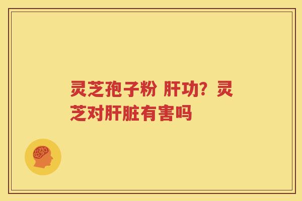 灵芝孢子粉 肝功？灵芝对肝脏有害吗