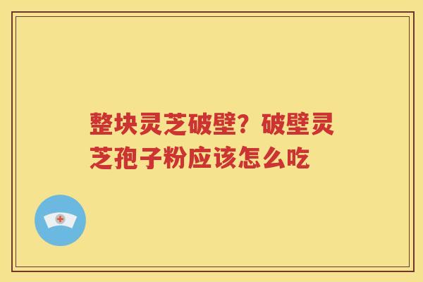整块灵芝破壁？破壁灵芝孢子粉应该怎么吃