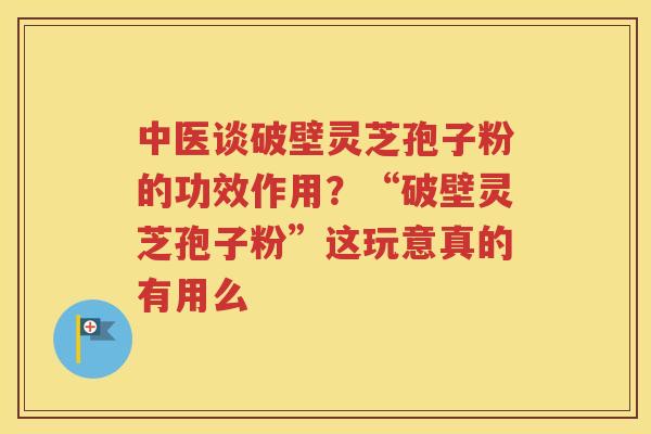 中医谈破壁灵芝孢子粉的功效作用？“破壁灵芝孢子粉”这玩意真的有用么