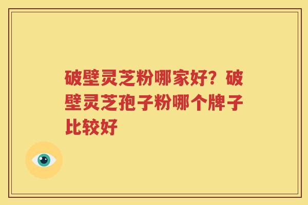 破壁灵芝粉哪家好？破壁灵芝孢子粉哪个牌子比较好
