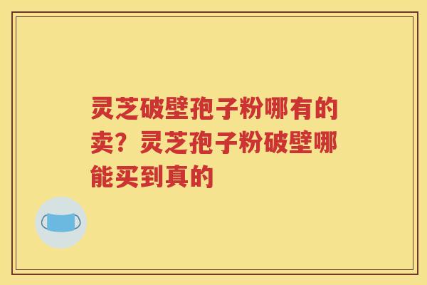灵芝破壁孢子粉哪有的卖？灵芝孢子粉破壁哪能买到真的