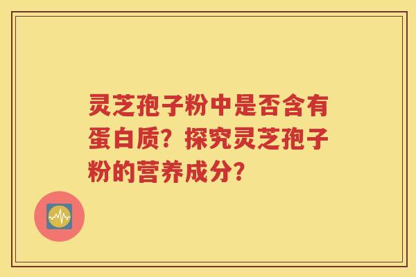 灵芝孢子粉中是否含有蛋白质？探究灵芝孢子粉的营养成分？