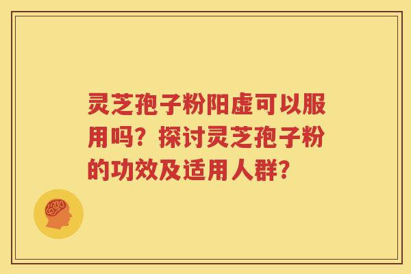灵芝孢子粉阳虚可以服用吗？探讨灵芝孢子粉的功效及适用人群？