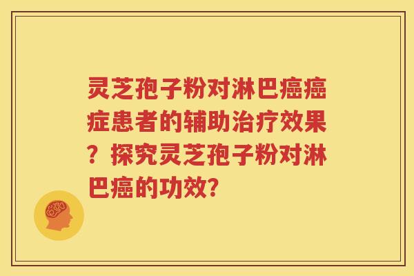 灵芝孢子粉对淋巴癌癌症患者的辅助治疗效果？探究灵芝孢子粉对淋巴癌的功效？