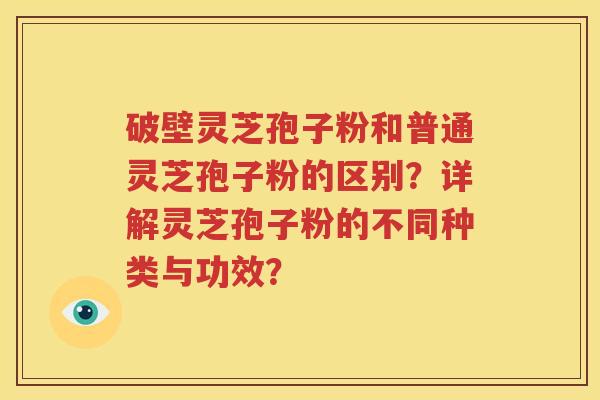 破壁灵芝孢子粉和普通灵芝孢子粉的区别？详解灵芝孢子粉的不同种类与功效？