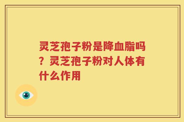 灵芝孢子粉是降血脂吗？灵芝孢子粉对人体有什么作用