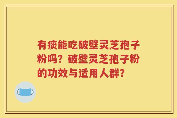 有痰能吃破壁灵芝孢子粉吗？破壁灵芝孢子粉的功效与适用人群？