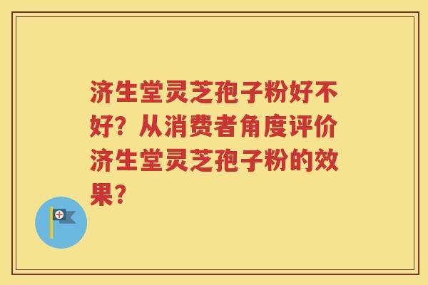 济生堂灵芝孢子粉好不好？从消费者角度评价济生堂灵芝孢子粉的效果？