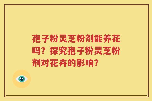 孢子粉灵芝粉剂能养花吗？探究孢子粉灵芝粉剂对花卉的影响？