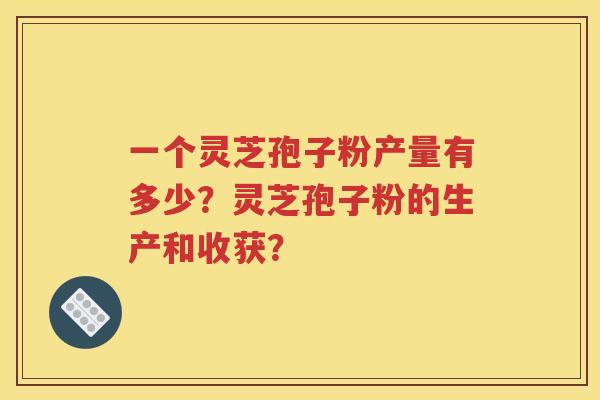 一个灵芝孢子粉产量有多少？灵芝孢子粉的生产和收获？