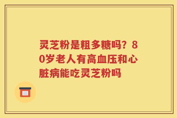 灵芝粉是粗多糖吗？80岁老人有高血压和心脏病能吃灵芝粉吗