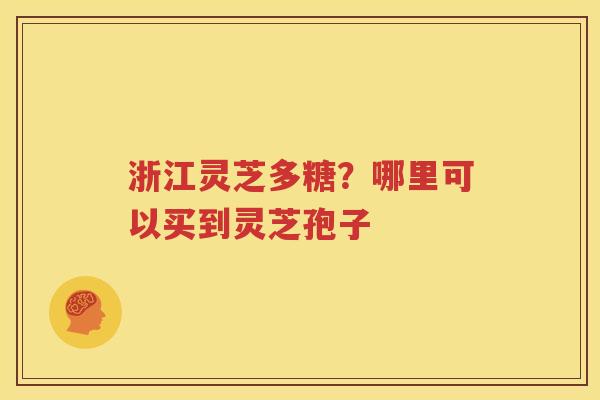浙江灵芝多糖？哪里可以买到灵芝孢子