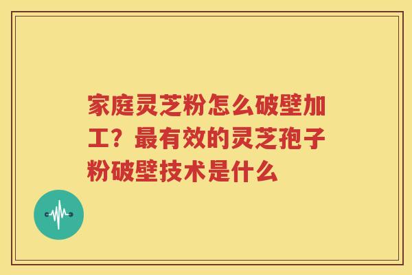 家庭灵芝粉怎么破壁加工？最有效的灵芝孢子粉破壁技术是什么