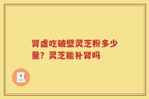 肾虚吃破壁灵芝粉多少量？灵芝能补肾吗