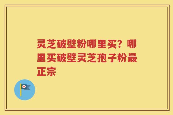灵芝破壁粉哪里买？哪里买破壁灵芝孢子粉最正宗