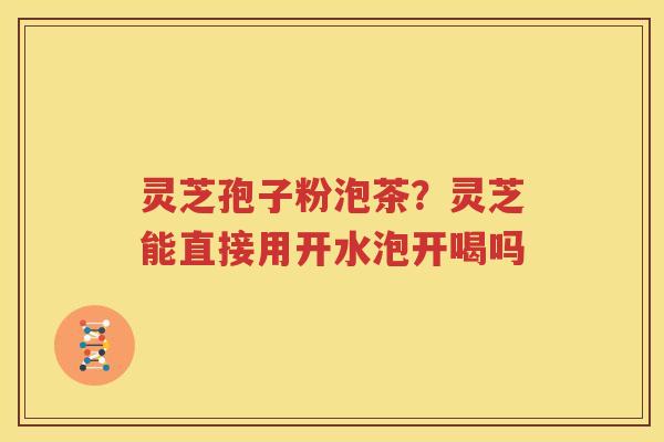 灵芝孢子粉泡茶？灵芝能直接用开水泡开喝吗