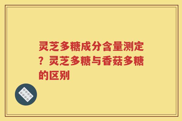 灵芝多糖成分含量测定？灵芝多糖与香菇多糖的区别