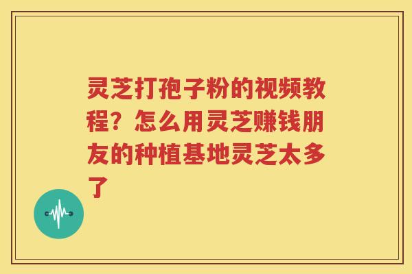 灵芝打孢子粉的视频教程？怎么用灵芝赚钱朋友的种植基地灵芝太多了