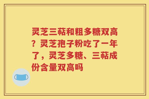 灵芝三萜和粗多糖双高？灵芝孢子粉吃了一年了，灵芝多糖、三萜成份含量双高吗