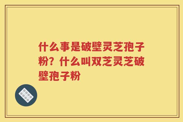 什么事是破壁灵芝孢子粉？什么叫双芝灵芝破壁孢子粉