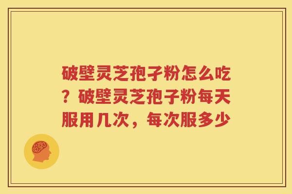 破壁灵芝孢孑粉怎么吃？破壁灵芝孢子粉每天服用几次，每次服多少