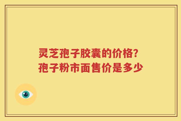 灵芝孢子胶囊的价格？孢子粉市面售价是多少