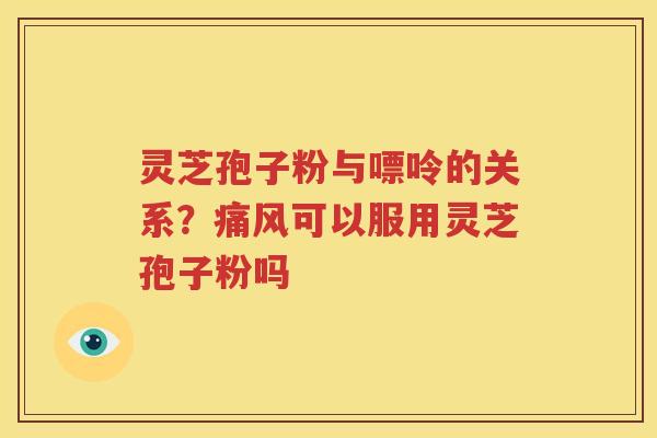 灵芝孢子粉与嘌呤的关系？痛风可以服用灵芝孢子粉吗