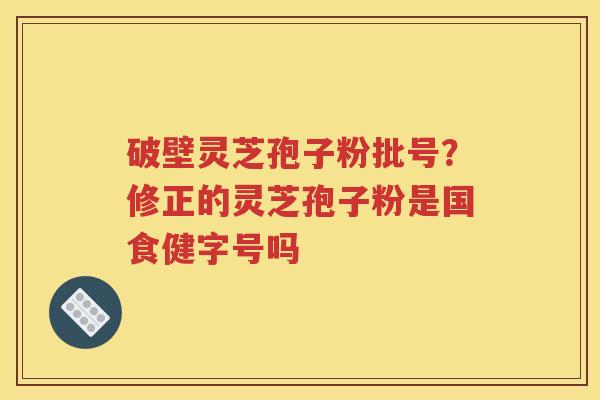 破壁灵芝孢子粉批号？修正的灵芝孢子粉是国食健字号吗