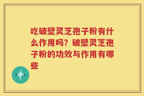 吃破壁灵芝孢子粉有什么作用吗？破壁灵芝孢子粉的功效与作用有哪些