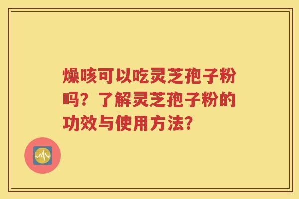 燥咳可以吃灵芝孢子粉吗？了解灵芝孢子粉的功效与使用方法？