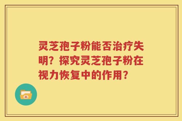 灵芝孢子粉能否治疗失明？探究灵芝孢子粉在视力恢复中的作用？