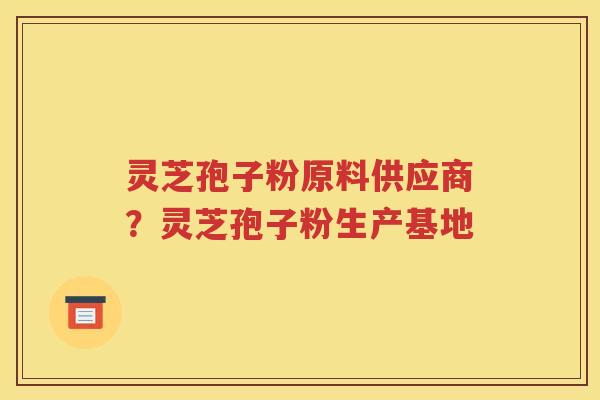 灵芝孢子粉原料供应商？灵芝孢子粉生产基地