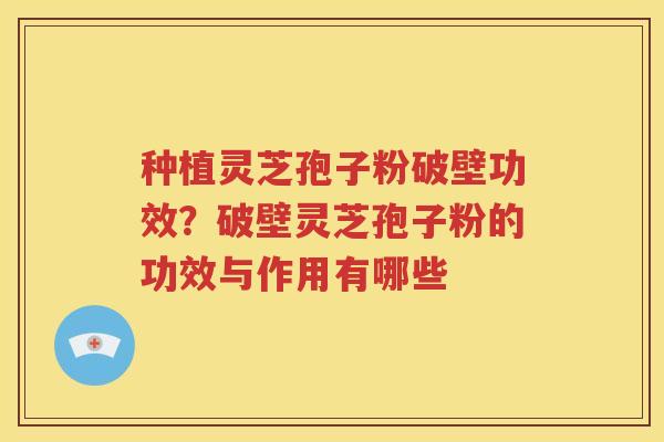 种植灵芝孢子粉破壁功效？破壁灵芝孢子粉的功效与作用有哪些