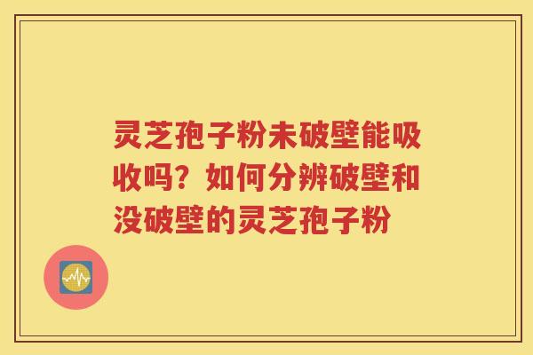 灵芝孢子粉未破壁能吸收吗？如何分辨破壁和没破壁的灵芝孢子粉