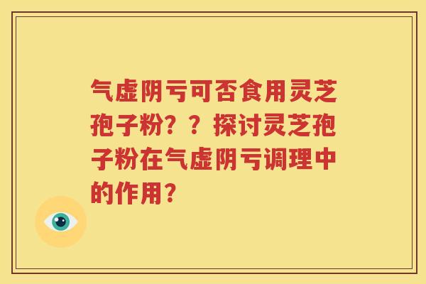 气虚阴亏可否食用灵芝孢子粉？？探讨灵芝孢子粉在气虚阴亏调理中的作用？