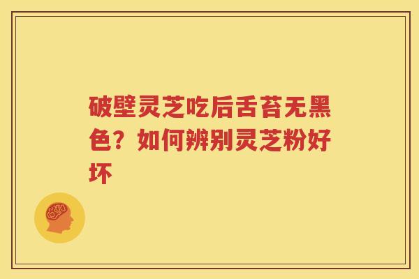 破壁灵芝吃后舌苔无黑色？如何辨别灵芝粉好坏