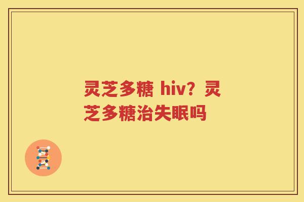灵芝多糖 hiv？灵芝多糖治失眠吗