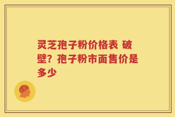 灵芝孢子粉价格表 破壁？孢子粉市面售价是多少