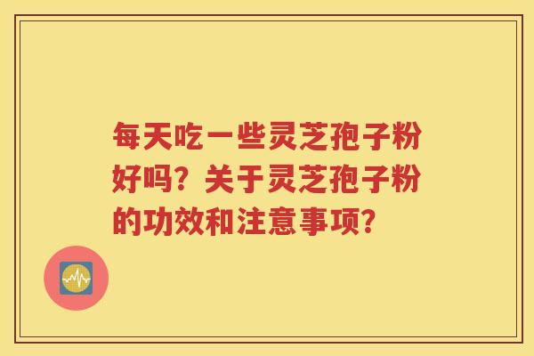每天吃一些灵芝孢子粉好吗？关于灵芝孢子粉的功效和注意事项？