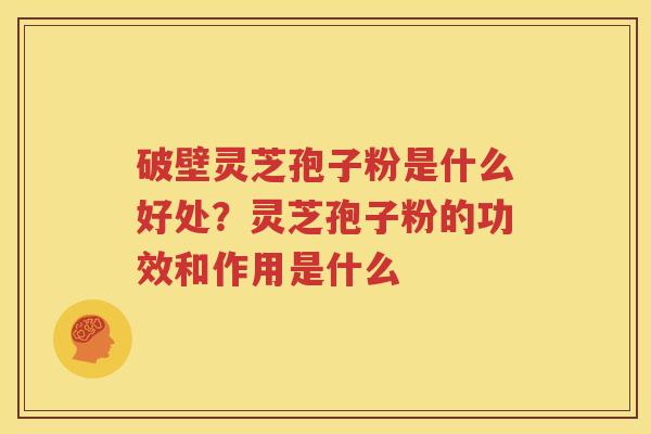 破壁灵芝孢子粉是什么好处？灵芝孢子粉的功效和作用是什么