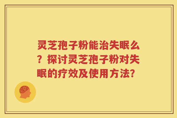 灵芝孢子粉能治失眠么？探讨灵芝孢子粉对失眠的疗效及使用方法？