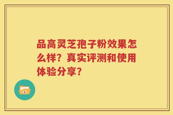 品高灵芝孢子粉效果怎么样？真实评测和使用体验分享？