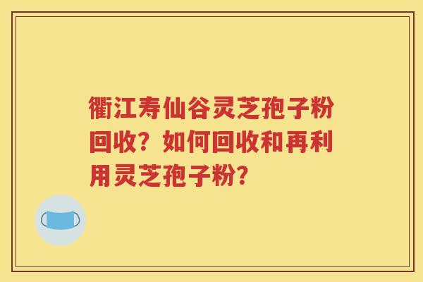 衢江寿仙谷灵芝孢子粉回收？如何回收和再利用灵芝孢子粉？