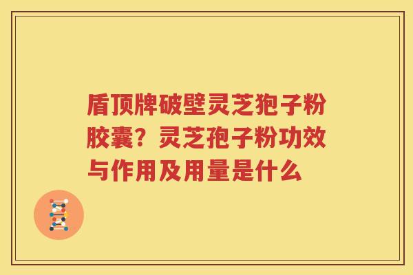 盾顶牌破壁灵芝狍子粉胶囊？灵芝孢子粉功效与作用及用量是什么